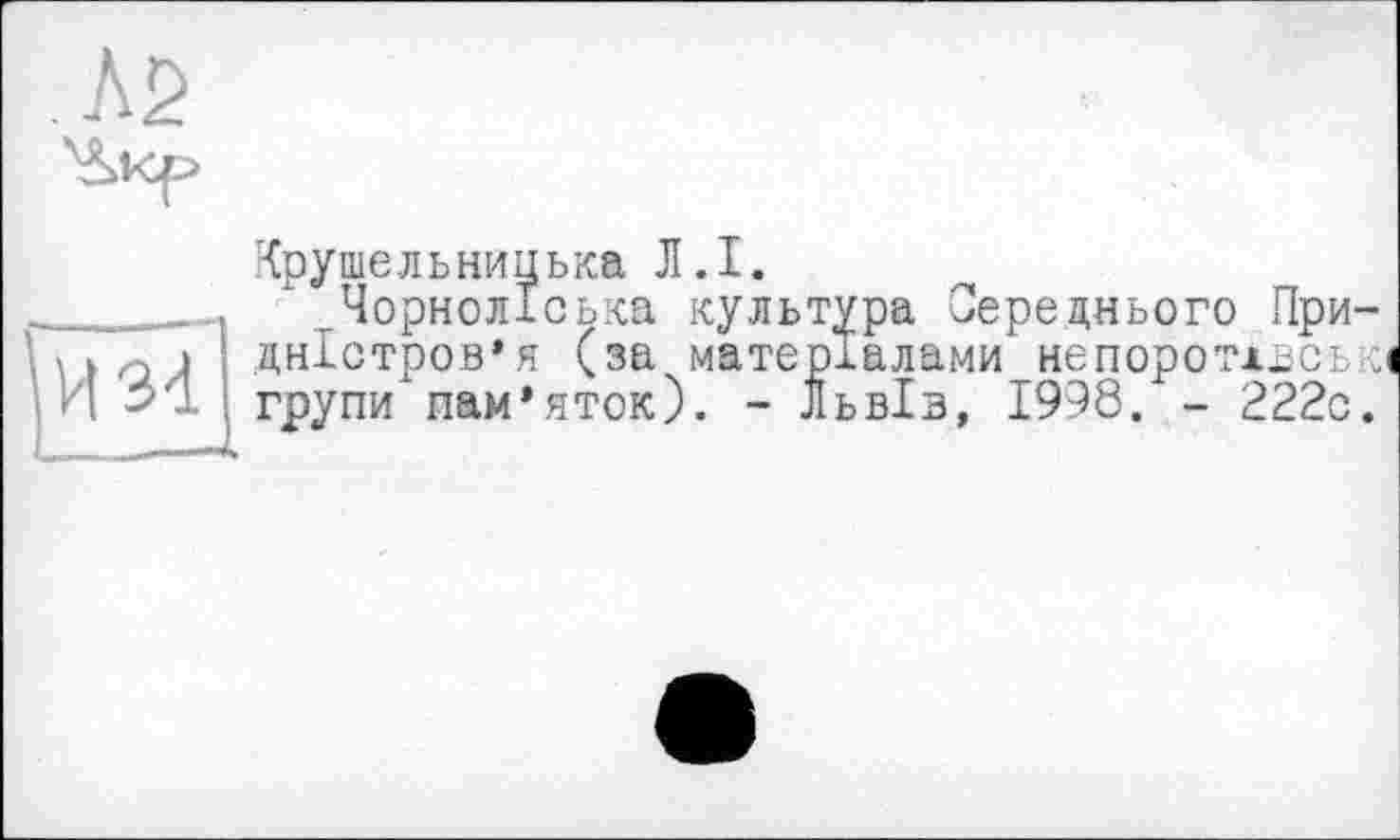 ﻿Крушельницька Л.I.
*„Чорноліська культура Середнього При-дністровая (за матеріалами непоротхвські И групи пам’яток). - Львів, 1998. - 222с.